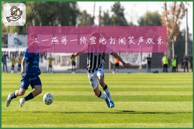 江一燕蒋一侨雪地打闹笑声欢乐