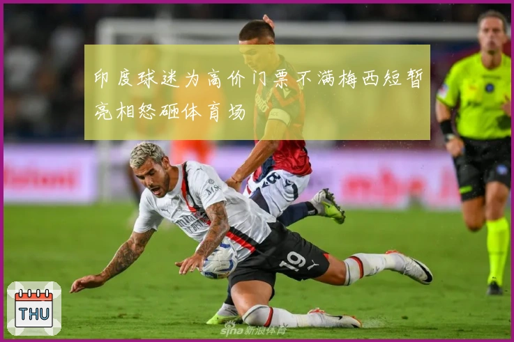 印度球迷为高价门票不满梅西短暂亮相怒砸体育场