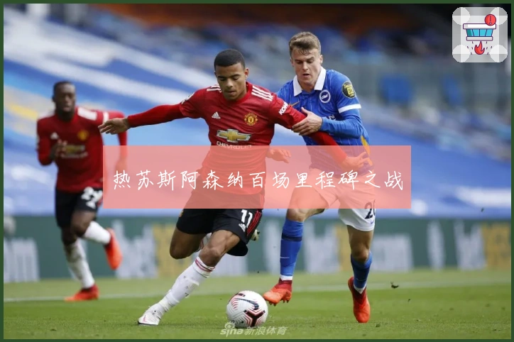 热苏斯阿森纳百场里程碑之战