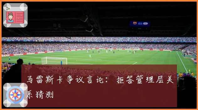 马雷斯卡争议言论：拒答管理层关系猜测