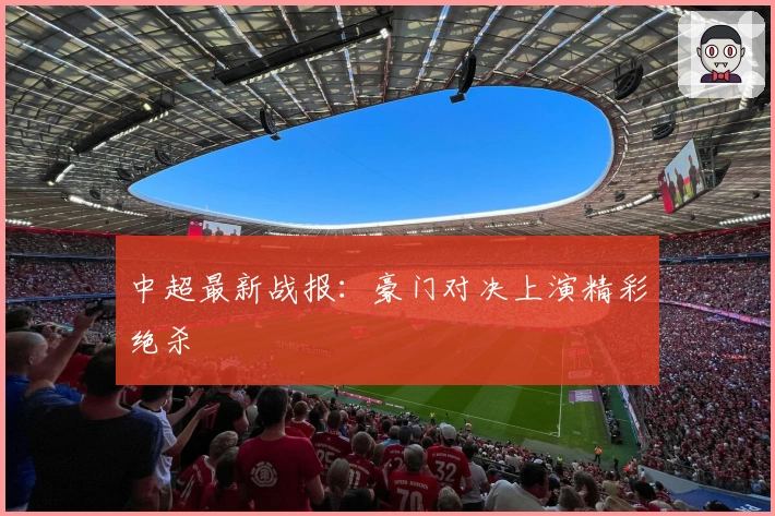 中超最新战报：豪门对决上演精彩绝杀