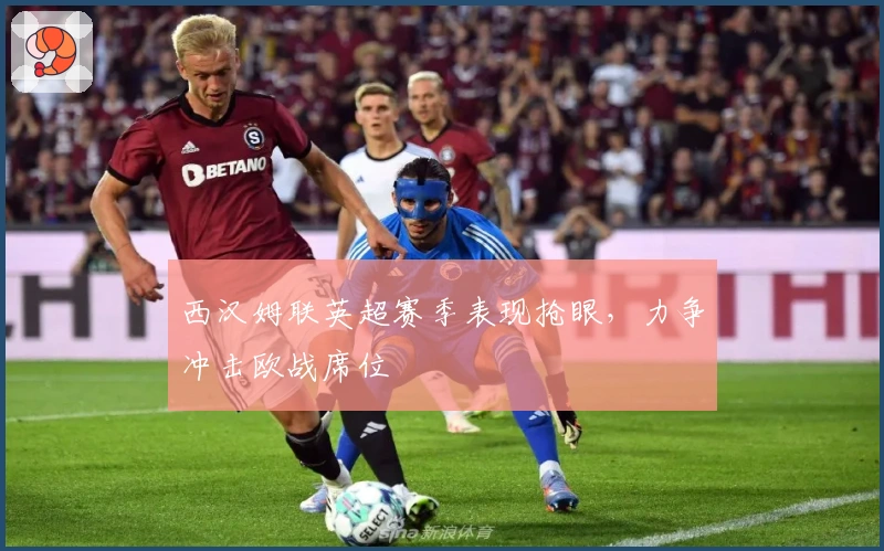 西汉姆联英超赛季表现抢眼，力争冲击欧战席位