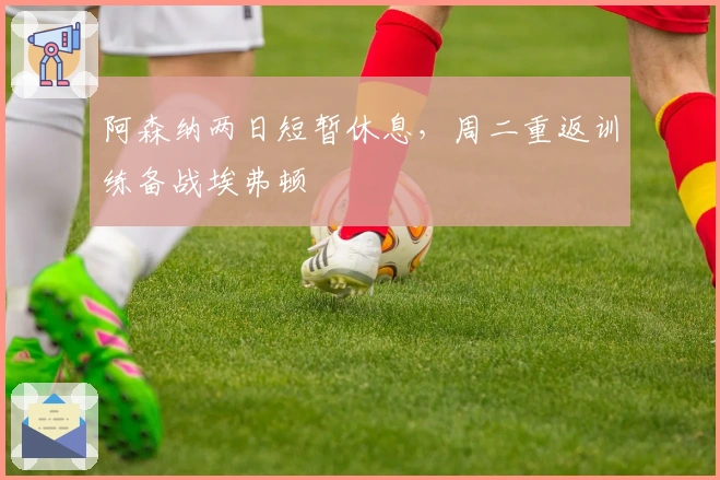 阿森纳两日短暂休息，周二重返训练备战埃弗顿