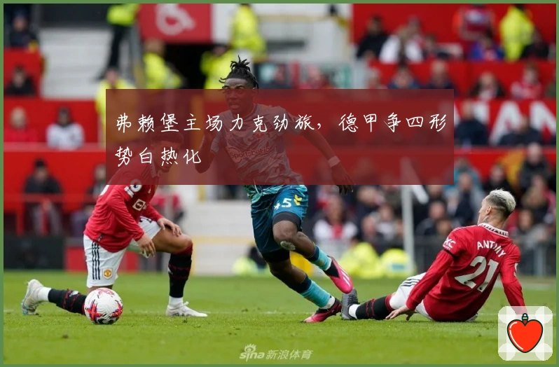 弗赖堡主场力克劲旅，德甲争四形势白热化