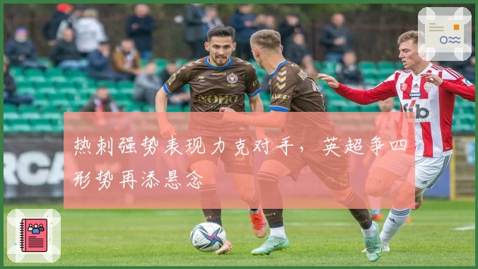 热刺强势表现力克对手，英超争四形势再添悬念