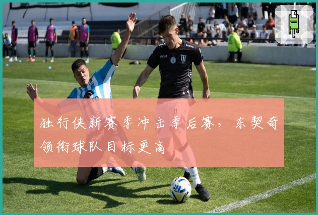 独行侠新赛季冲击季后赛，东契奇领衔球队目标更高