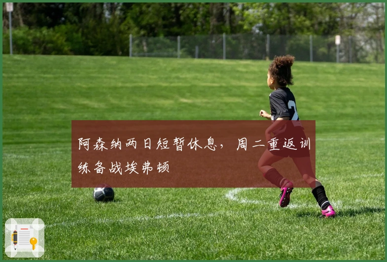 阿森纳两日短暂休息，周二重返训练备战埃弗顿