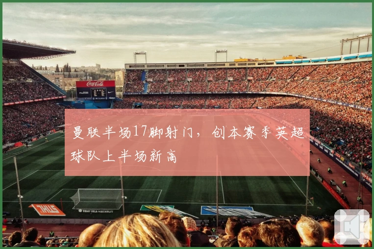 曼联半场17脚射门，创本赛季英超球队上半场新高