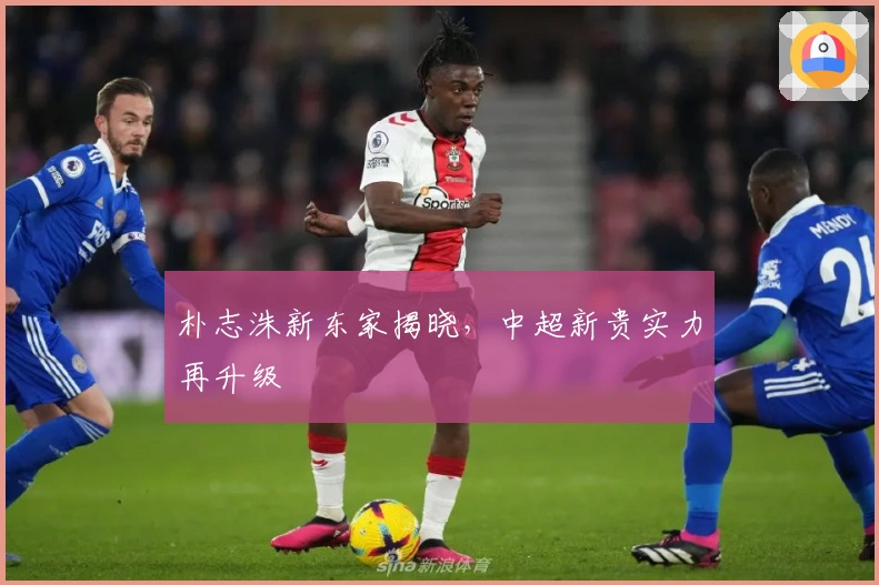 朴志洙新东家揭晓，中超新贵实力再升级