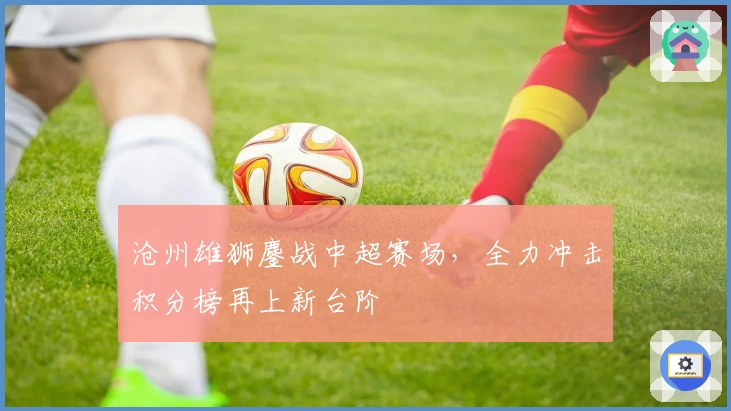 沧州雄狮鏖战中超赛场，全力冲击积分榜再上新台阶