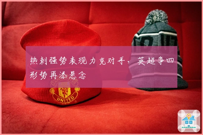 热刺强势表现力克对手，英超争四形势再添悬念