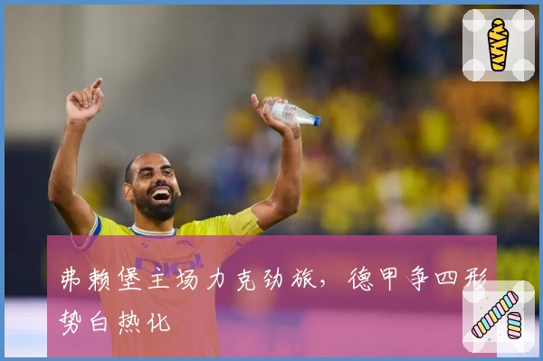 弗赖堡主场力克劲旅，德甲争四形势白热化