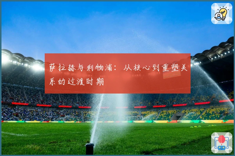 萨拉赫与利物浦：从核心到重塑关系的过渡时期