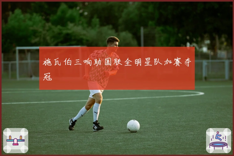 施瓦伯三响助国联全明星队加赛夺冠