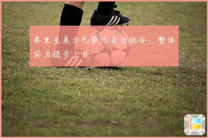 弗里克表示巴萨已走出低谷，整体实力稳步上升