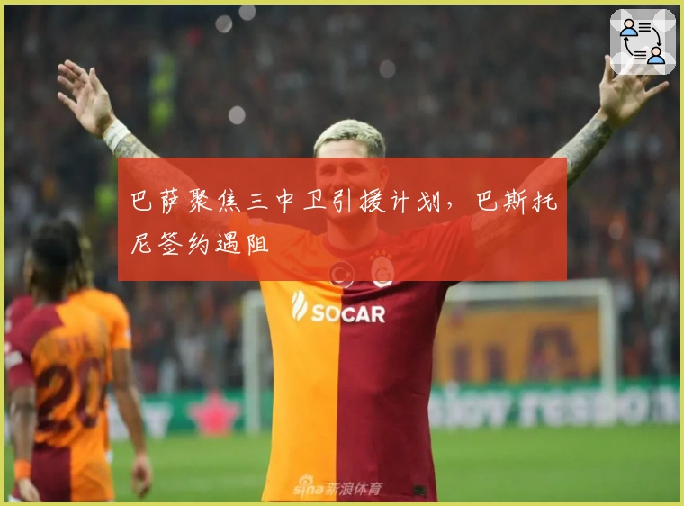 巴萨聚焦三中卫引援计划，巴斯托尼签约遇阻