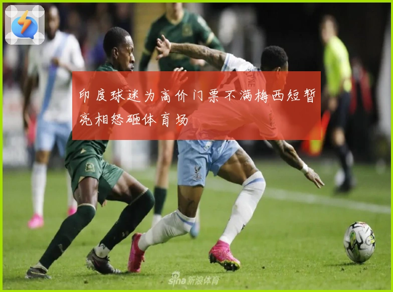 印度球迷为高价门票不满梅西短暂亮相怒砸体育场