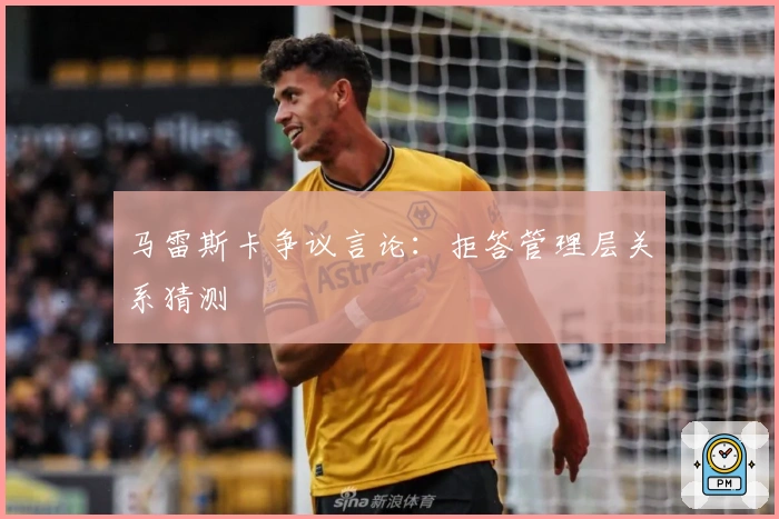马雷斯卡争议言论：拒答管理层关系猜测