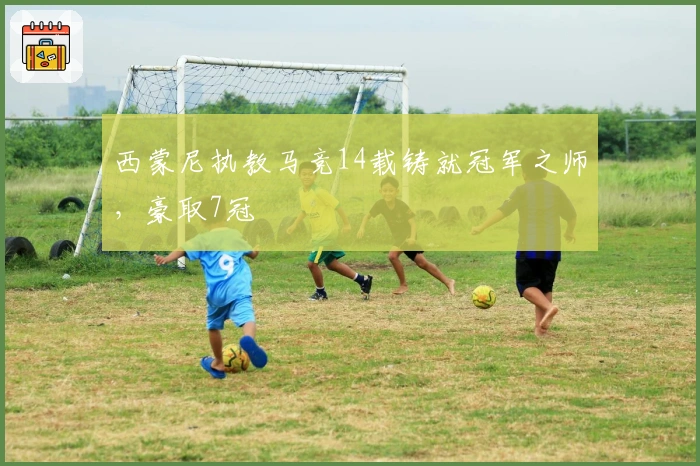 西蒙尼执教马竞14载铸就冠军之师，豪取7冠