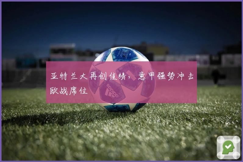 亚特兰大再创佳绩，意甲强势冲击欧战席位